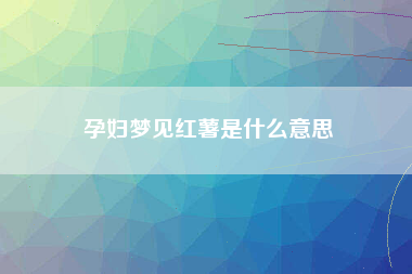 孕妇梦见红薯是什么意思