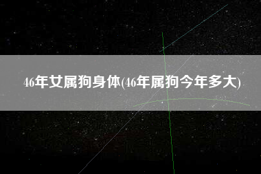 46年女属狗身体(46年属狗今年多大)