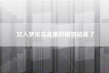女人梦见花盆里的植物枯萎了