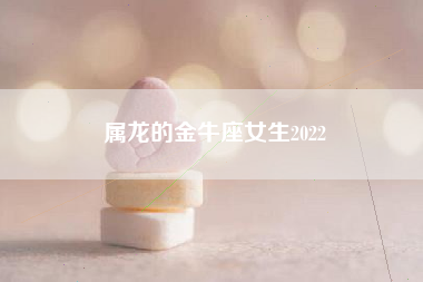 属龙的金牛座女生2022