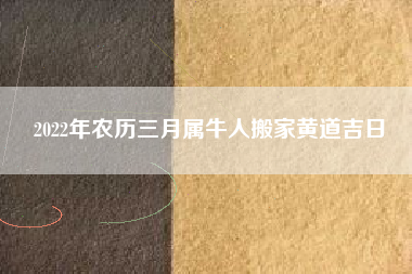 2022年农历三月属牛人搬家黄道吉日