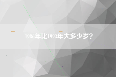 1986年比1993年大多少岁？