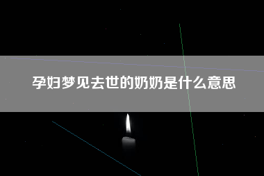 孕妇梦见去世的奶奶是什么意思