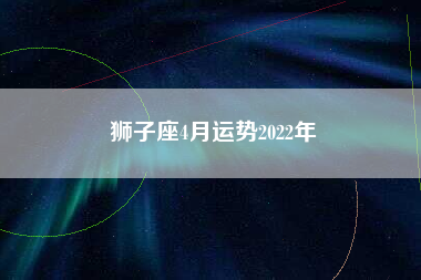 狮子座4月运势2022年