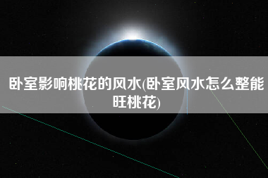 卧室影响桃花的风水(卧室风水怎么整能旺桃花)