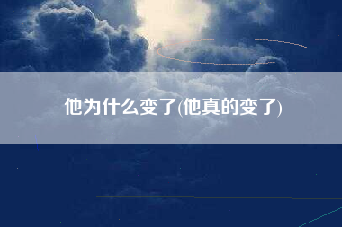 他为什么变了(他真的变了)