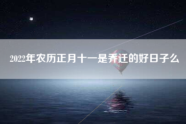 2022年农历正月十一是乔迁的好日子么