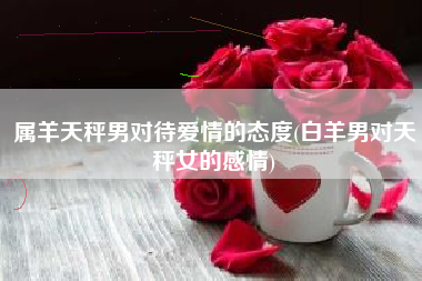 属羊天秤男对待爱情的态度(白羊男对天秤女的感情)