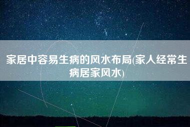 家居中容易生病的风水布局(家人经常生病居家风水)