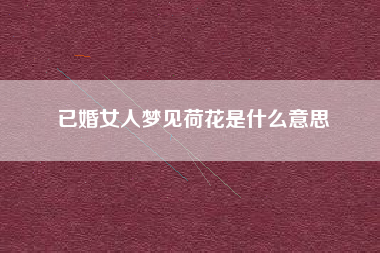 已婚女人梦见荷花是什么意思