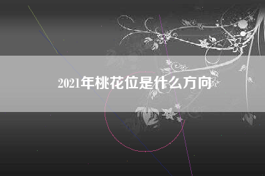 2021年桃花位是什么方向