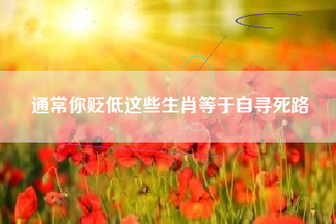 通常你贬低这些生肖等于自寻死路