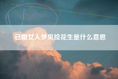 已婚女人梦见捡花生是什么意思