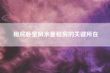 租房卧室风水是租房的关键所在