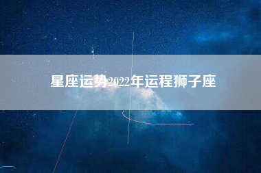 星座运势2022年运程狮子座