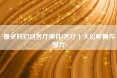 最灵的招财客厅摆件(客厅十大招财摆件图片)