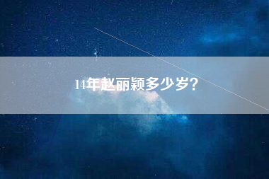 14年赵丽颖多少岁？