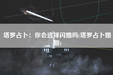 塔罗占卜：你会选择闪婚吗(塔罗占卜婚姻)