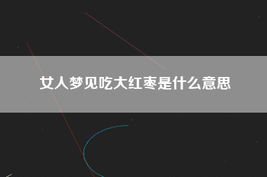 女人梦见吃大红枣是什么意思