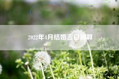 2022年4月结婚吉日测算