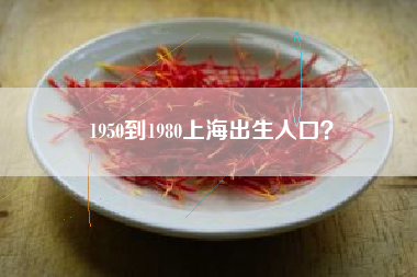 1950到1980上海出生人口？