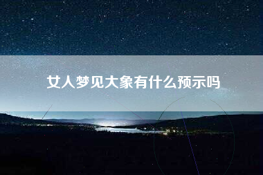 女人梦见大象有什么预示吗