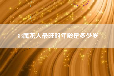 88属龙人最旺的年龄是多少岁