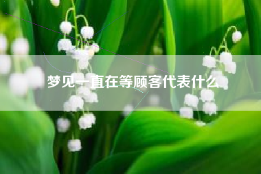 梦见一直在等顾客代表什么