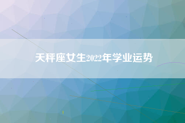 天秤座女生2022年学业运势