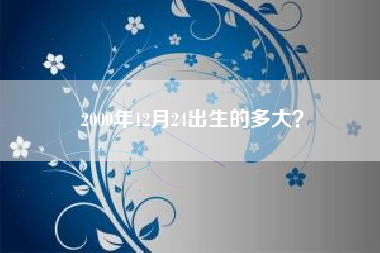 2000年12月24出生的多大？