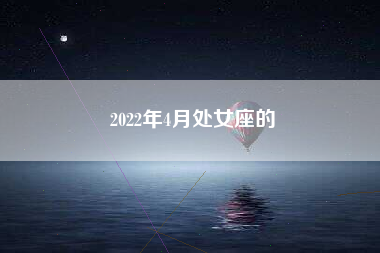 2022年4月处女座的