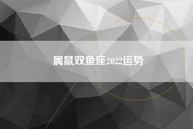属鼠双鱼座2022运势