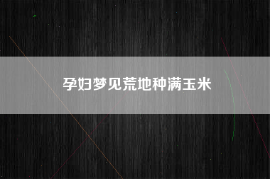 孕妇梦见荒地种满玉米