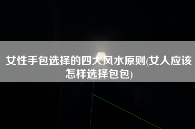 女性手包选择的四大风水原则(女人应该怎样选择包包)