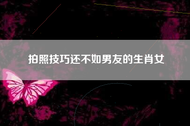 拍照技巧还不如男友的生肖女