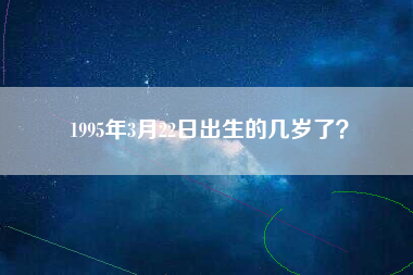 1995年3月22日出生的几岁了？