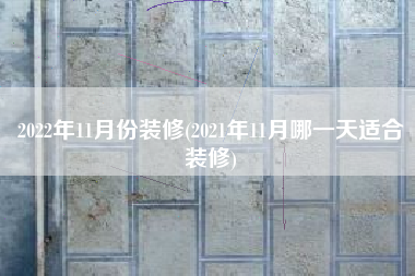 2022年11月份装修(2021年11月哪一天适合装修)