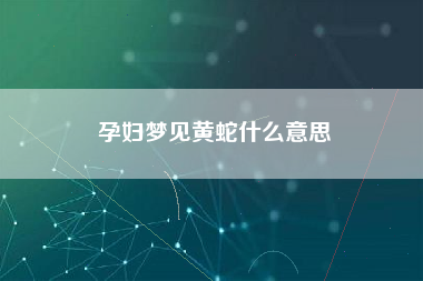 孕妇梦见黄蛇什么意思