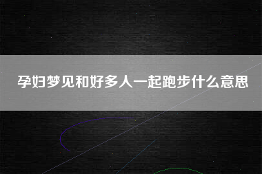孕妇梦见和好多人一起跑步什么意思