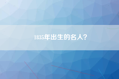 1835年出生的名人？