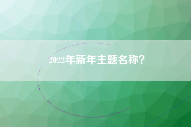 2022年新年主题名称？