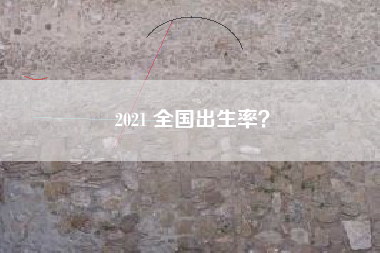 2021 全国出生率？