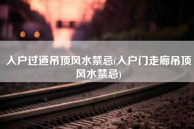 入户过道吊顶风水禁忌(入户门走廊吊顶风水禁忌)