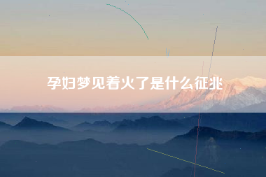 孕妇梦见着火了是什么征兆
