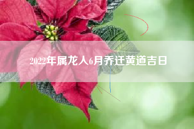 2022年属龙人6月乔迁黄道吉日