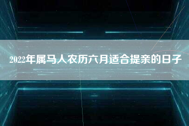 2022年属马人农历六月适合提亲的日子
