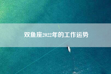 双鱼座2022年的工作运势