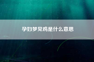 孕妇梦见鸡是什么意思