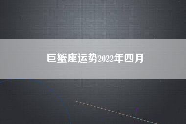 巨蟹座运势2022年四月