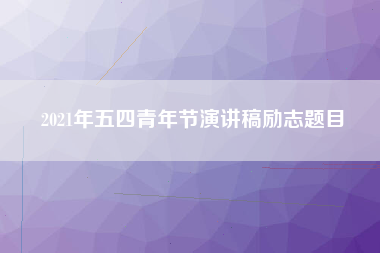2021年五四青年节演讲稿励志题目